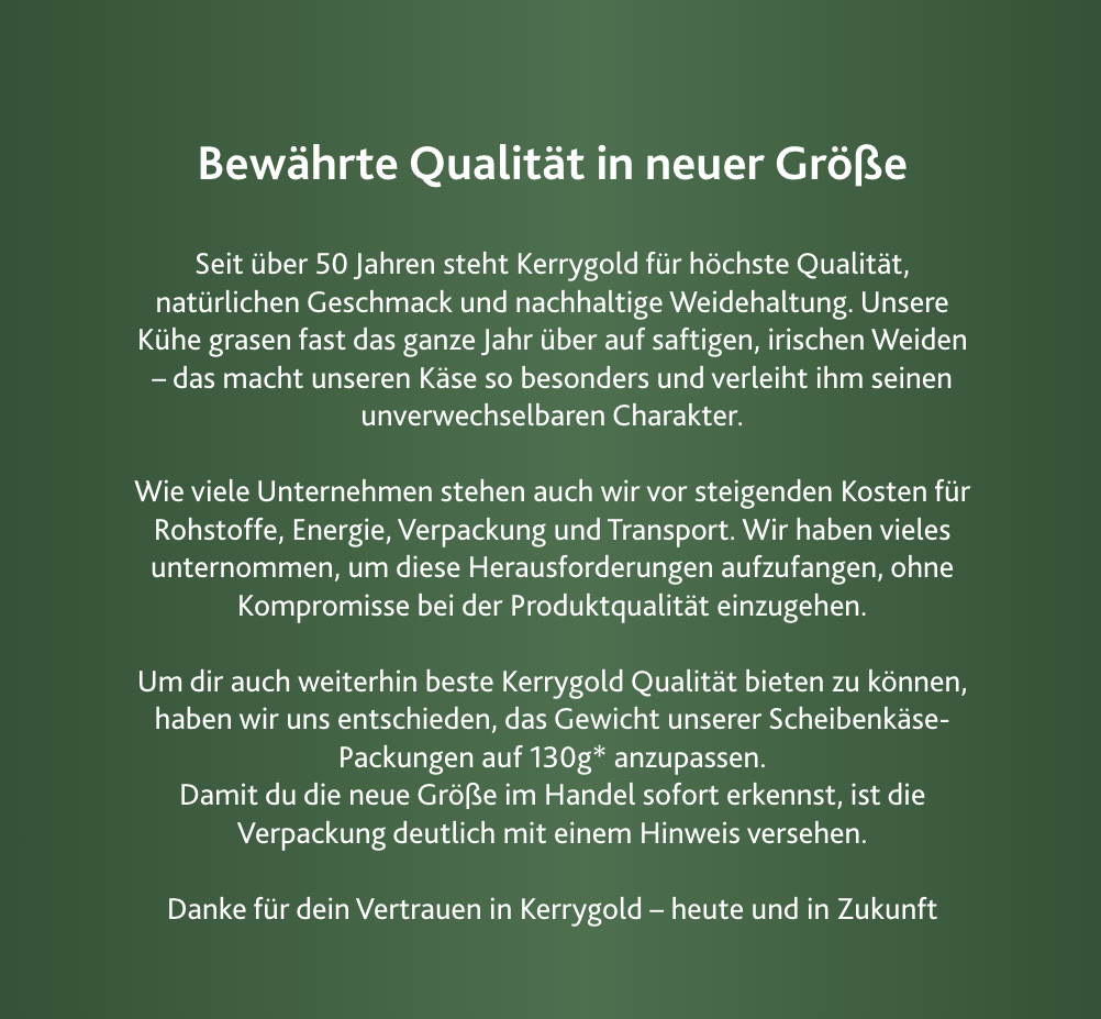Grüner Hintergrund mit weißem, deutschem Text, der das Engagement von Kerrygold für Qualität, Geschmack und nachhaltige Landwirtschaft in der Produktkategorie Käse hervorhebt und auf Verpackungsänderungen aufgrund von Kostensteigerungen eingeht - und gleichzeitig den Kunden für ihr Vertrauen dankt.